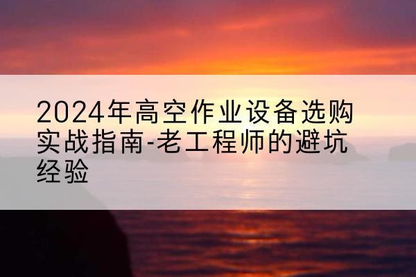 常山高空作业升降机厂家推荐-2024年高空作业设备选购实战指南-老工程师的避坑经验