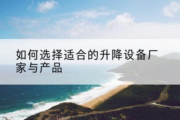 常山电动升降平台厂家-如何选择适合的升降设备厂家与产品
