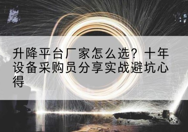 常山升降平台厂家-怎么选？十年设备采购员分享实战避坑心得