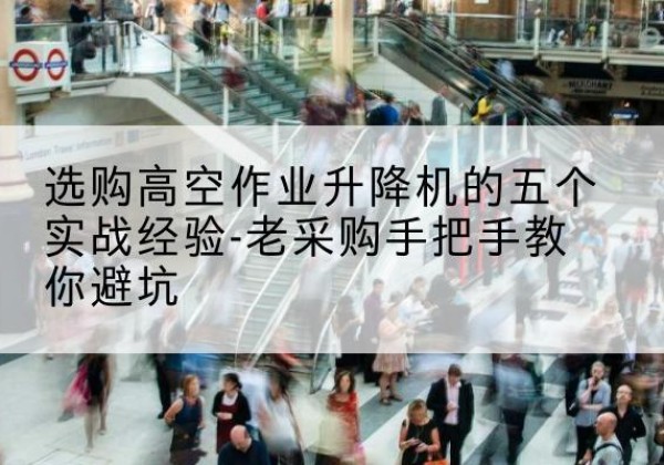 常山高空作业升降机厂家-选购高空作业升降机的五个实战经验-老采购手把手教你避坑