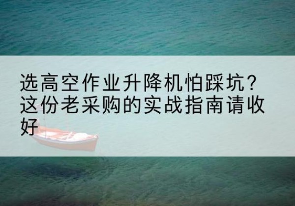 常山高空作业升降机厂家推荐-选高空作业升降机怕踩坑？这份老采购的实战指南请收好