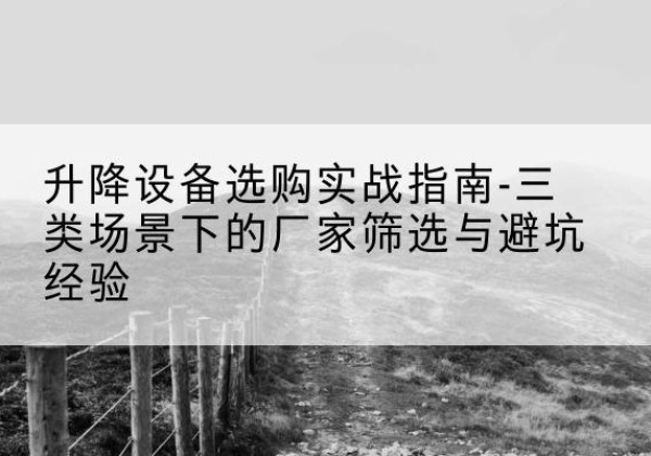 常山移动式升降机厂家推荐-升降设备选购实战指南-三类场景下的厂家筛选与避坑经验