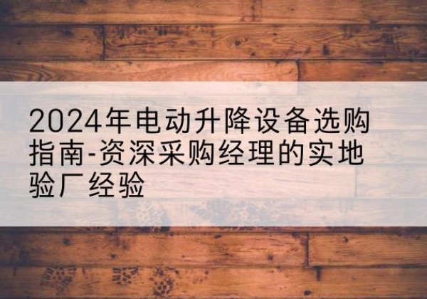 常山电动剪叉升降平台厂家-2024年电动升降设备选购指南-资深采购经理的实地验厂经验