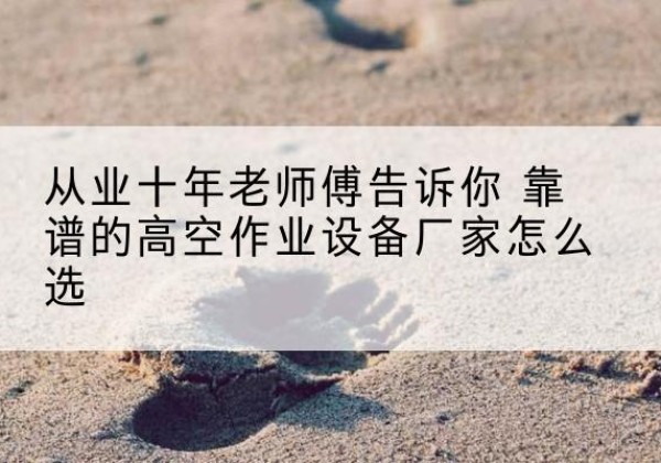 常山高空作业升降机厂家推荐-从业十年老师傅告诉你 靠谱的高空作业设备厂家怎么选