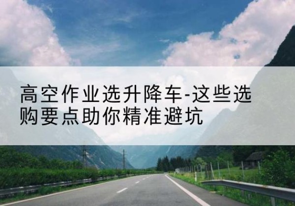 常山升降车厂家-高空作业选升降车-这些选购要点助你*避坑