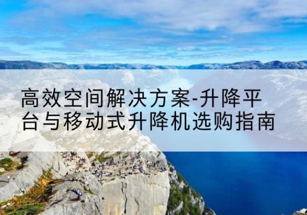 常山升降平台厂家-*空间解决方案-升降平台与移动式升降机选购指南