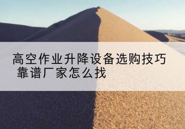 常山电动升降平台厂家推荐-高空作业升降设备选购技巧 靠谱厂家怎么找