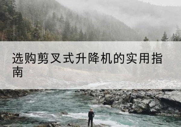 常山剪叉式升降机怎么选-选购剪叉式升降机的实用指南