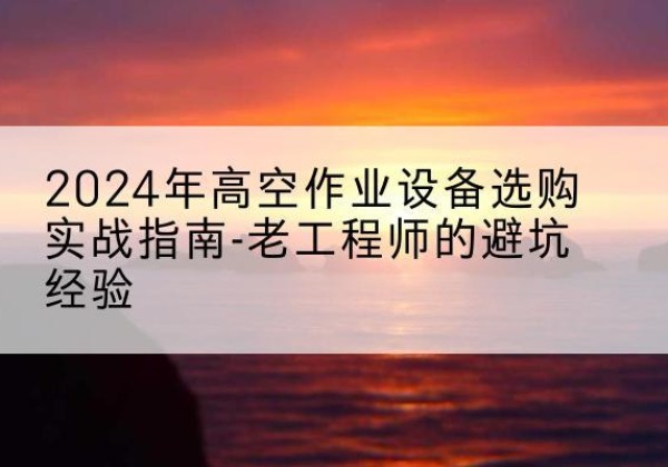 常山高空作业升降机厂家推荐-2024年高空作业设备选购实战指南-老工程师的避坑经验