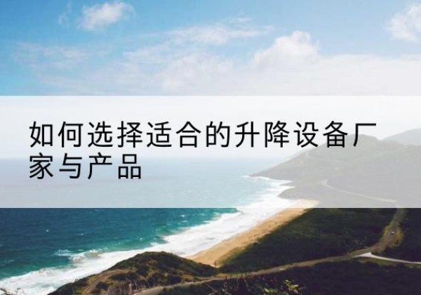 常山电动升降平台厂家-如何选择适合的升降设备厂家与产品