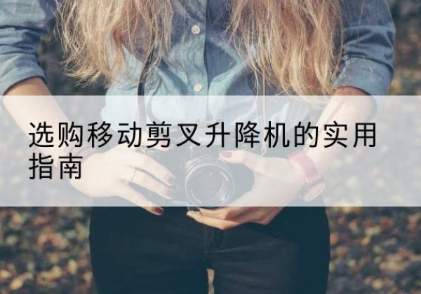 常山移动剪叉升降机怎么选-选购移动剪叉升降机的实用指南